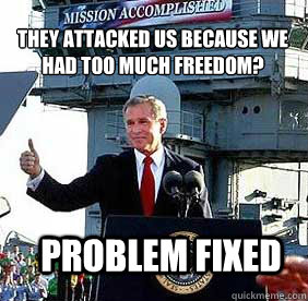 They attacked us because we had too much freedom? Problem fixed  Bush MISSION ACCOMPLISHED