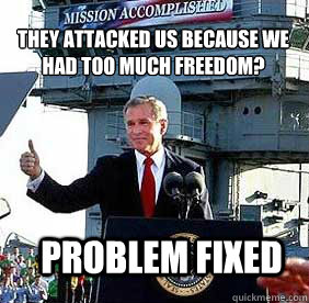 They attacked us because we had too much freedom? Problem fixed - They attacked us because we had too much freedom? Problem fixed  Bush MISSION ACCOMPLISHED