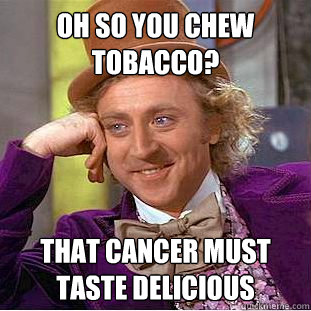oh so you chew tobacco? that cancer must taste delicious - oh so you chew tobacco? that cancer must taste delicious  Condescending Wonka