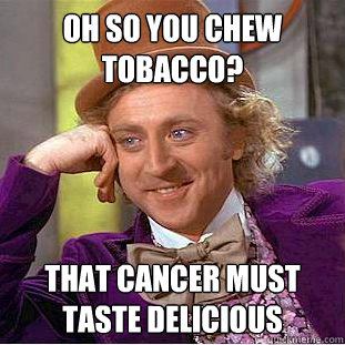 oh so you chew tobacco? that cancer must taste delicious  Condescending Wonka