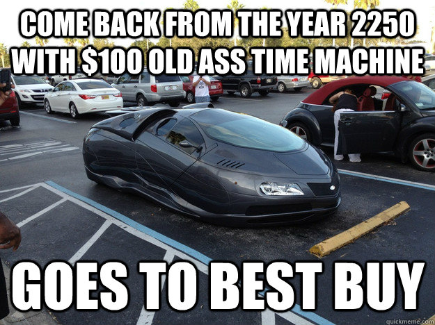 come back from the year 2250 with $100 old ass time machine goes to best buy  Retarded Time Traveler