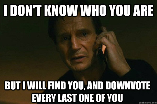 I don't know who you are but i will find you, and downvote every last one of you - I don't know who you are but i will find you, and downvote every last one of you  Liam Neeson Taken