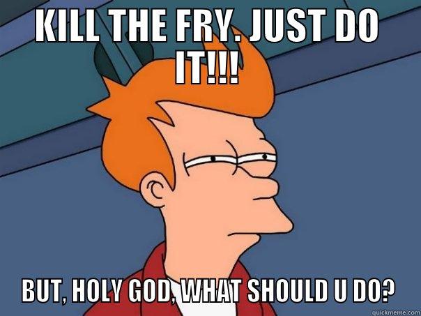 Fry Crap - KILL THE FRY. JUST DO IT!!! BUT, HOLY GOD, WHAT SHOULD U DO? Futurama Fry