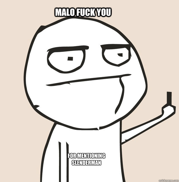 Hey  Malo FUCK YOU FOR mentioning SLENDERMAN  Middle Finger FU