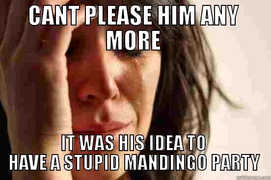 CANT PLEASE HIM ANY MORE IT WAS HIS IDEA TO HAVE A STUPID MANDINGO PARTY First World Problems