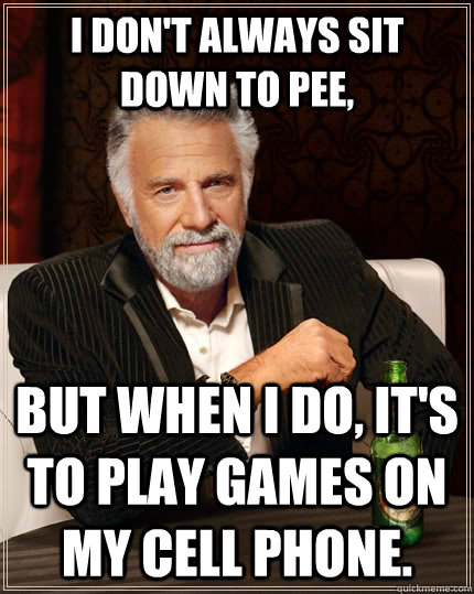 I don't always sit down to pee, but when i do, it's to play games on my cell phone.  The Most Interesting Man In The World