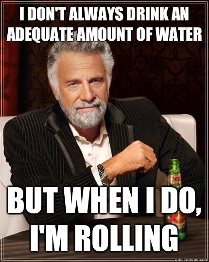I don't always drink an adequate amount of water But when I do, i'm rolling   The Most Interesting Man In The World