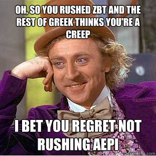 Oh, so you rushed zbt and the rest of greek thinks you're a creep i bet you regret not rushing aepi - Oh, so you rushed zbt and the rest of greek thinks you're a creep i bet you regret not rushing aepi  Condescending Wonka