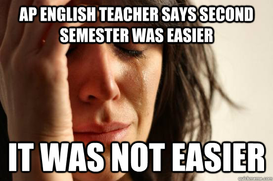 AP english teacher says second semester was easier IT WAS NOT EASIER  First World Problems