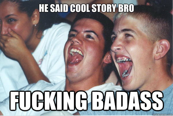 HE SAID COOL STORY BRO FUCKING BADASS   Immature High Schoolers