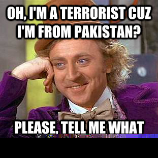 Oh, i'm a terrorist cuz i'm from pakistan? please, tell me what kind of car you drive.  Condescending Wonka