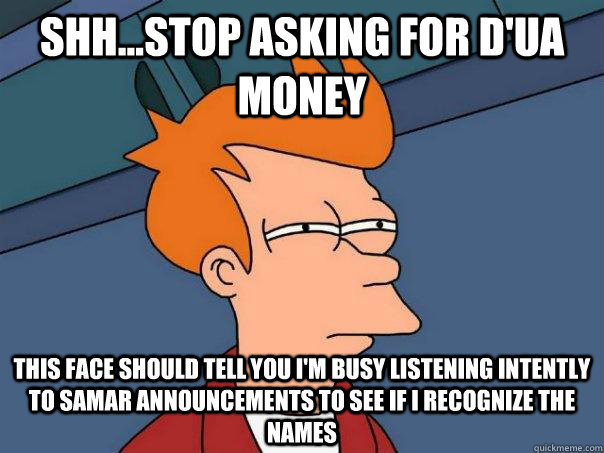 Shh...stop asking for d'ua money This face should tell you i'm busy listening intently to samar announcements to see if I recognize the names  Futurama Fry