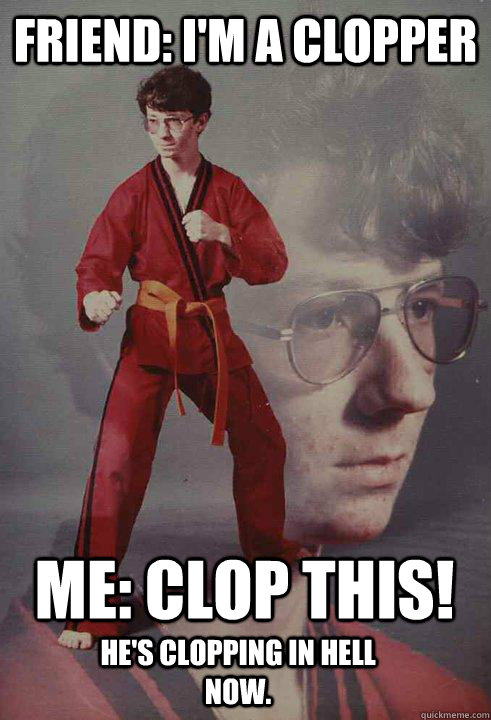 Friend: I'm a clopper Me: Clop this! He's clopping in hell now. - Friend: I'm a clopper Me: Clop this! He's clopping in hell now.  Karate Kyle