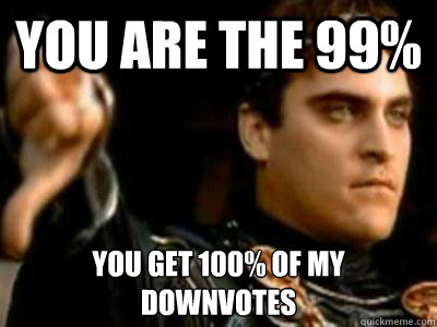 You are the 99% You get 100% of my 
downvotes  Downvoting Roman