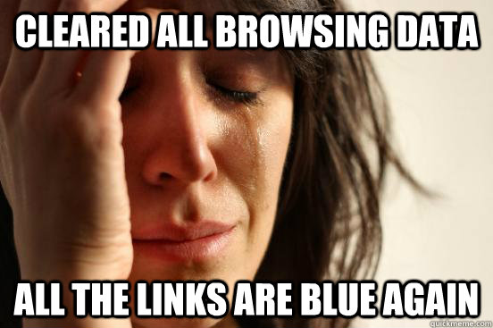cleared all browsing data  all the links are blue again  First World Problems