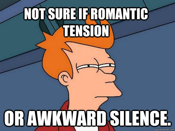 Not sure if romantic tension Or awkward silence.   Futurama Fry