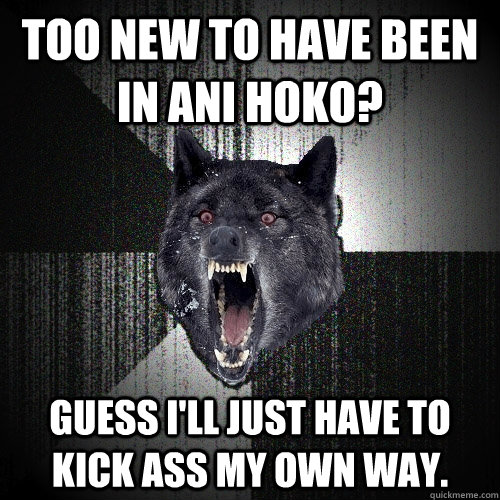 too new to have been in Ani hoko? guess I'll just have to kick ass my own way.  Insanity Wolf