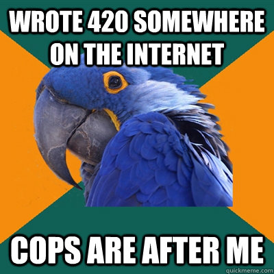 wrote 420 somewhere on the internet cops are after me  Paranoid Parrot