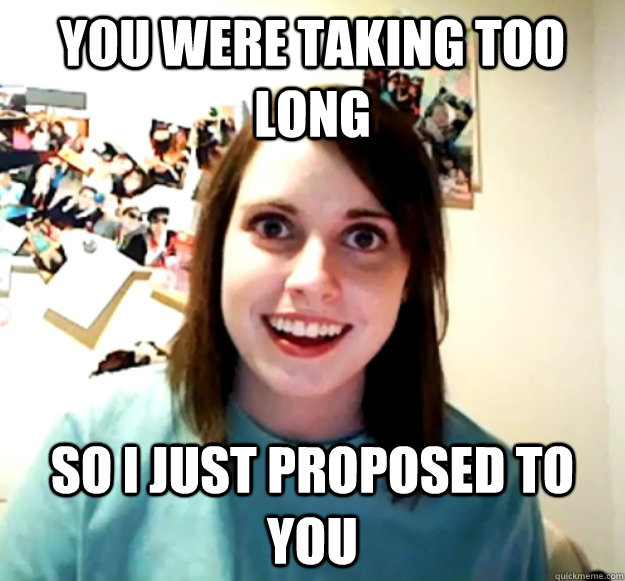 You were taking too long  so i just proposed to you - You were taking too long  so i just proposed to you  Overly Attached Girlfriend
