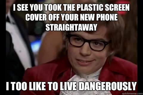 I see you took the plastic screen cover off your new phone straightaway i too like to live dangerously  Dangerously - Austin Powers