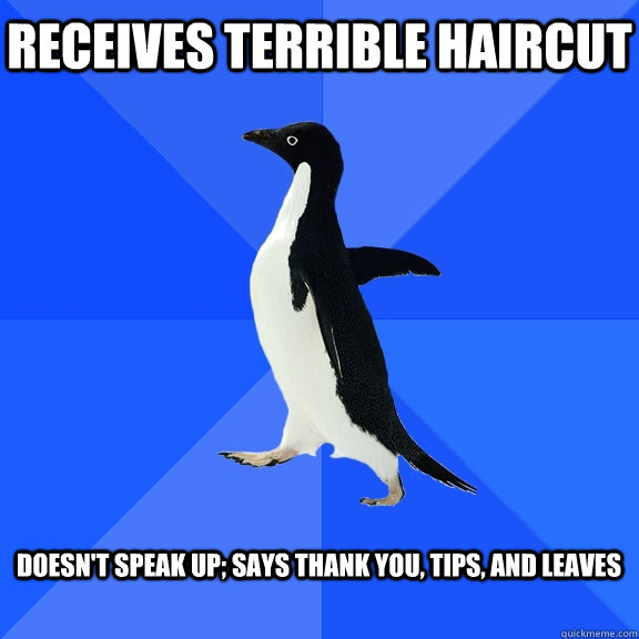 Receives terrible haircut  doesn't speak up; says thank you, tips, and leaves   Socially Awkward Penguin