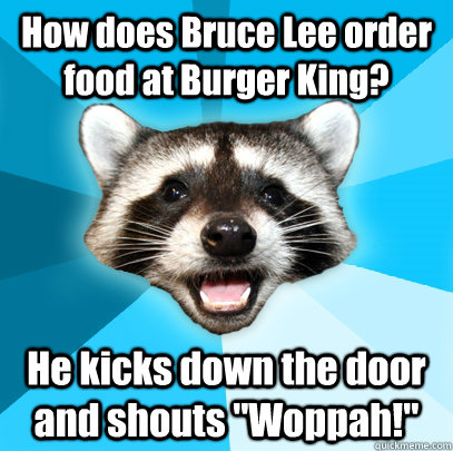 How does Bruce Lee order food at Burger King? He kicks down the door and shouts 