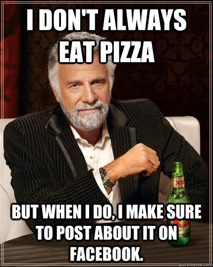 I DON'T ALWAYS EAT PIZZA BUT WHEN I DO, I MAKE SURE TO POST ABOUT IT ON FACEBOOK.  Eating pizza