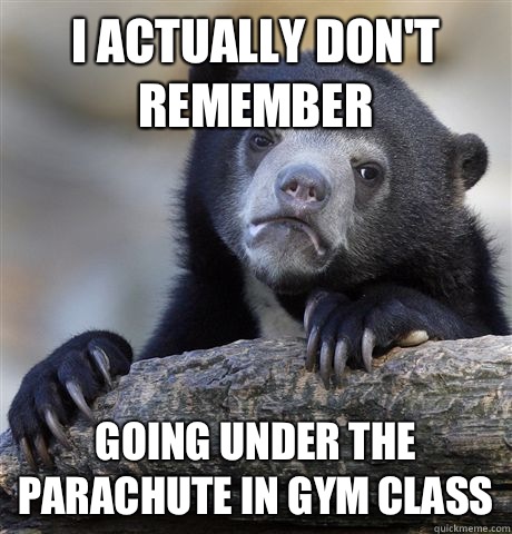 I actually don't remember Going under the parachute in gym class  Confession Bear