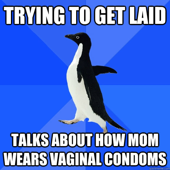 Trying to get laid Talks about how mom wears vaginal condoms   Socially Awkward Penguin