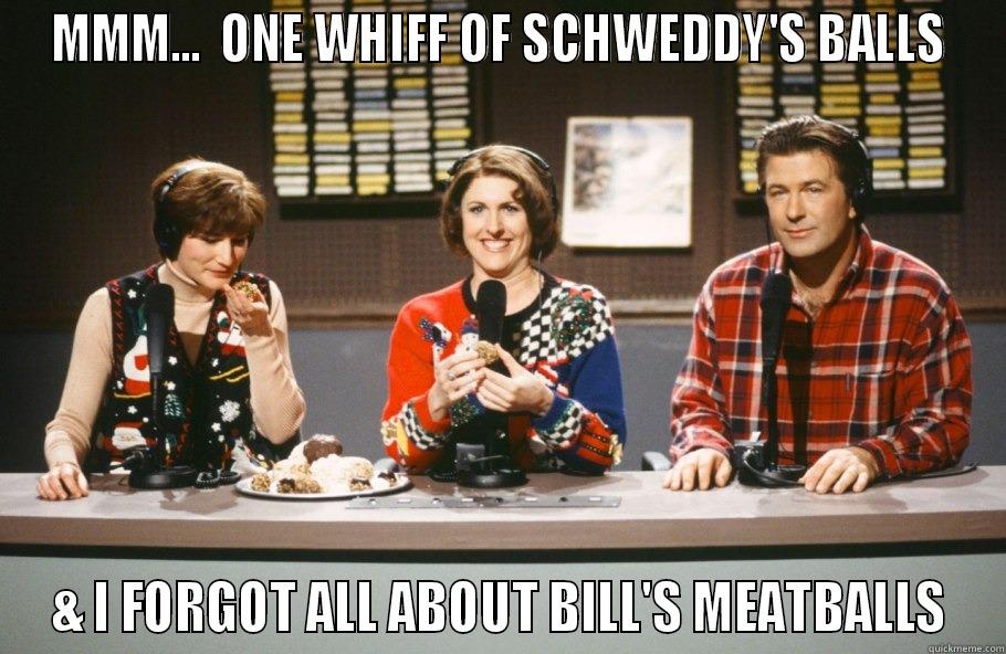 schweddy's balls - MMM...  ONE WHIFF OF SCHWEDDY'S BALLS & I FORGOT ALL ABOUT BILL'S MEATBALLS Misc