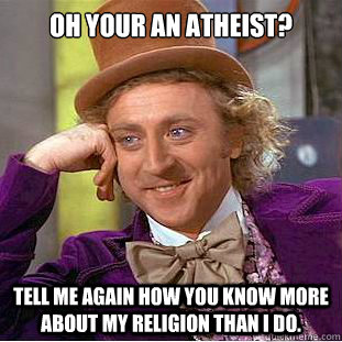 OH YOUR AN ATHEIST? TELL ME AGAIN HOW YOU KNOW MORE ABOUT MY RELIGION THAN I DO. - OH YOUR AN ATHEIST? TELL ME AGAIN HOW YOU KNOW MORE ABOUT MY RELIGION THAN I DO.  Condescending Wonka