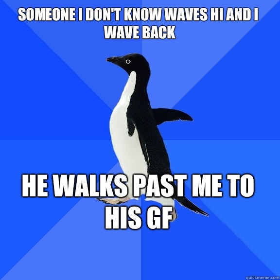 Someone I don't know waves hi and I wave back He walks past me to his gf    - Someone I don't know waves hi and I wave back He walks past me to his gf     Socially Awkward Penguin