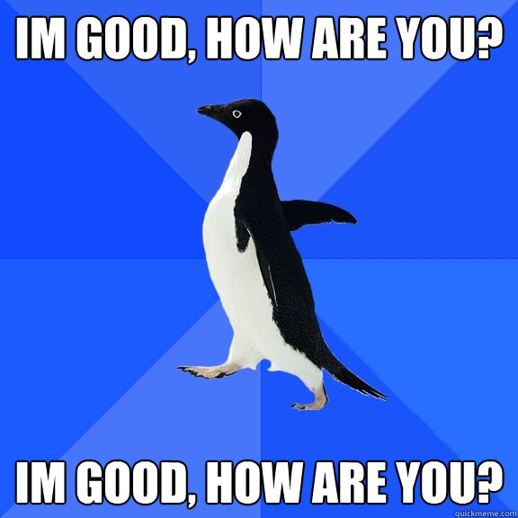 im good, how are you? im good, how are you?  Socially Awkward Penguin