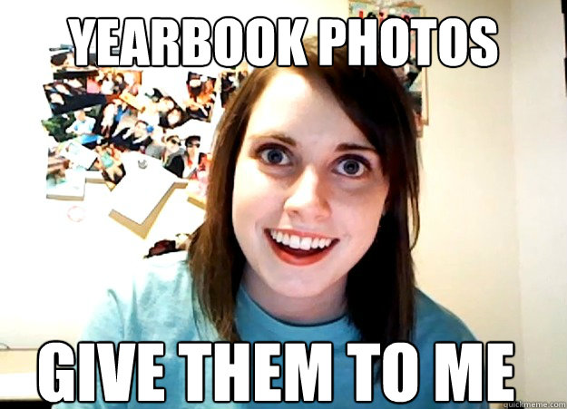yearbook photos give them to me  Overly Attached Girlfriend