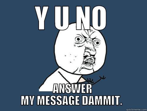 Y U NO ANSWER MY MESSAGE DAMMIT.  Y U No