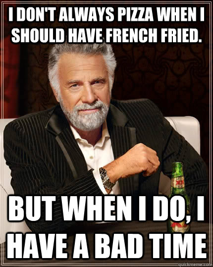 I don't always pizza when i should have french fried. but when I do, i have a bad time  The Most Interesting Man In The World