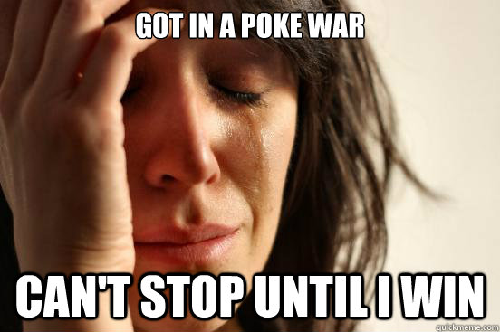 got in a poke war can't stop until i win  First World Problems