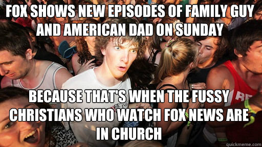 Fox shows new episodes of Family Guy and American Dad on sunday Because that's when the fussy Christians who watch fox news are in church  Sudden Clarity Clarence