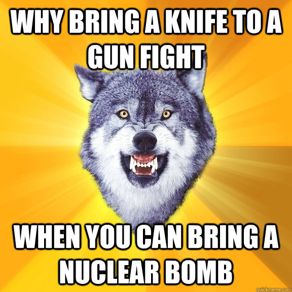 why bring a knife to a gun fight when you can bring a nuclear bomb  Courage Wolf