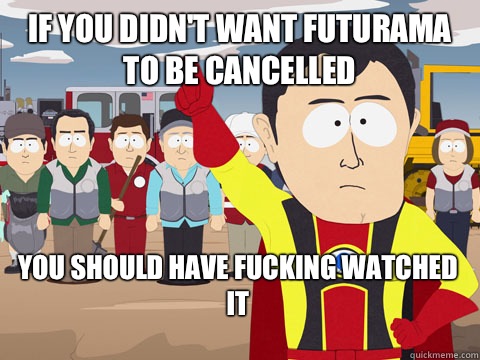 If you didn't want Futurama to be cancelled  you should have fucking watched it   Captain Hindsight