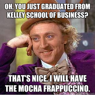 Oh, You just graduated from Kelley school of business? That's Nice. I will have the mocha Frappuccino.  Creepy Wonka