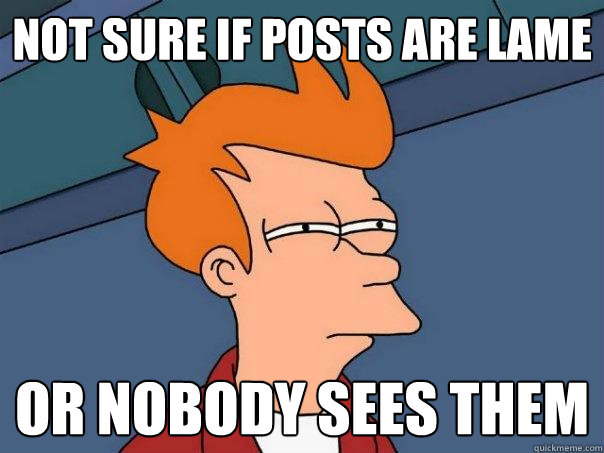 Not sure if posts are lame Or nobody sees them  Futurama Fry