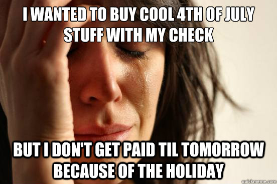 i wanted to buy cool 4th of july stuff with my check but i don't get paid til tomorrow because of the holiday  First World Problems