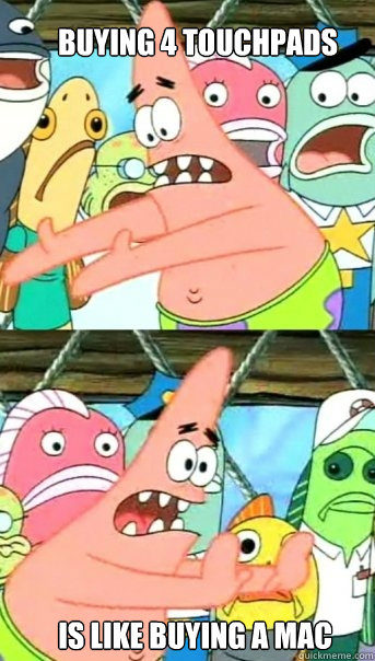 buying 4 touchpads is like buying a mac  Push it somewhere else Patrick