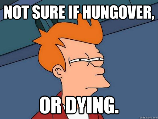 Not sure if hungover, Or dying.  Futurama Fry