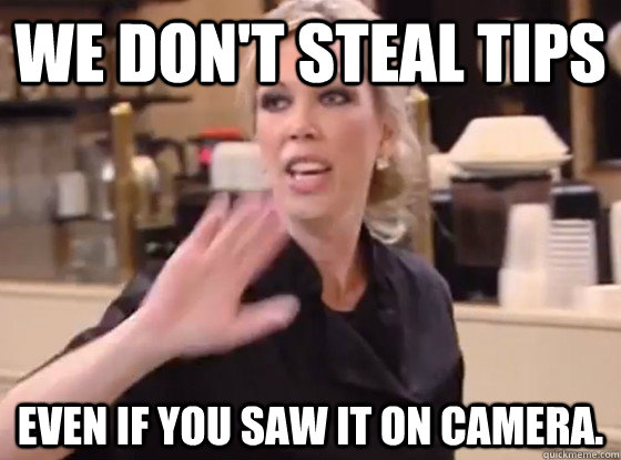 We don't steal tips Even if you saw it on camera.  Overly Hostile Amy