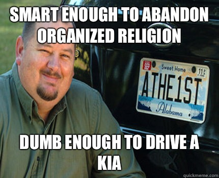 Smart enough to abandon organized religion Dumb enough to drive a Kia  