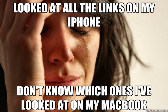 looked at all the links on my iPhone don't know which ones I've looked at on my macbook  First World Problems