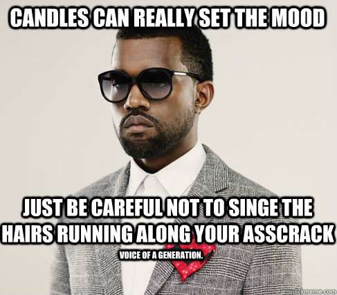 Candles can really set the mood just be careful not to singe the hairs running along your asscrack voice of a generation.  Romantic Kanye