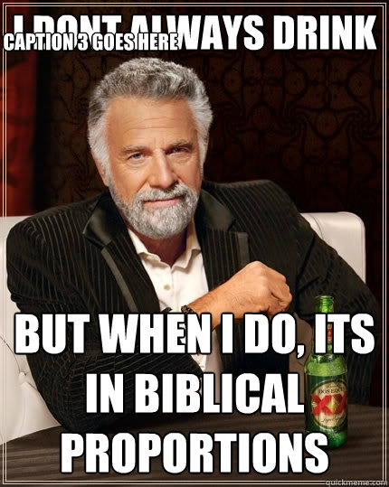 I dont always drink But when I do, its in Biblical proportions Caption 3 goes here  The Most Interesting Man In The World